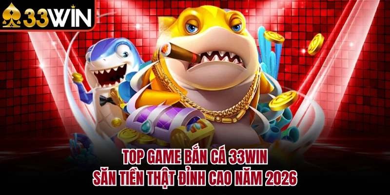 Top Game Bắn Cá 33WIN Săn Tiền Thật Đỉnh Cao Năm 2026 1 Top Game Bắn Cá 33WIN Săn Tiền Thật Đỉnh Cao Năm 2026